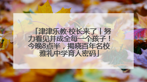 津津乐教·校长来了丨努力看见并成全每一个孩子！今晚8点半，揭晓百年名校雅礼中学育人密码