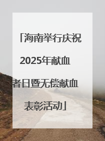 海南举行庆祝2025年献血者日暨无偿献血表彰活动