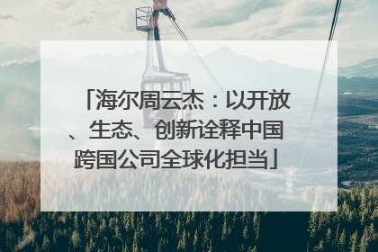 海尔周云杰：以开放、生态、创新诠释中国跨国公司全球化担当