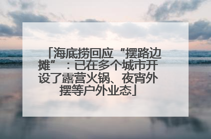 海底捞回应“摆路边摊”：已在多个城市开设了露营火锅、夜宵外摆等户外业态