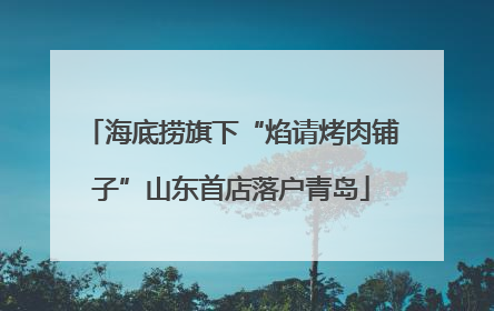 海底捞旗下“焰请烤肉铺子”山东首店落户青岛
