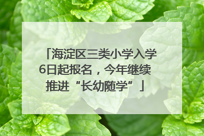 海淀区三类小学入学6日起报名，今年继续推进“长幼随学”