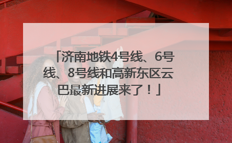 济南地铁4号线、6号线、8号线和高新东区云巴最新进展来了！