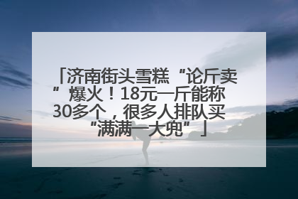 济南街头雪糕“论斤卖”爆火！18元一斤能称30多个，很多人排队买“满满一大兜”