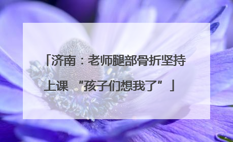 济南：老师腿部骨折坚持上课 “孩子们想我了”