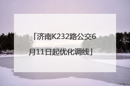 济南K232路公交6月11日起优化调线
