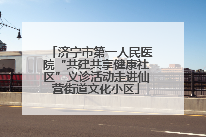 济宁市第一人民医院“共建共享健康社区”义诊活动走进仙营街道文化小区