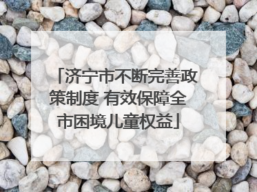 济宁市不断完善政策制度 有效保障全市困境儿童权益