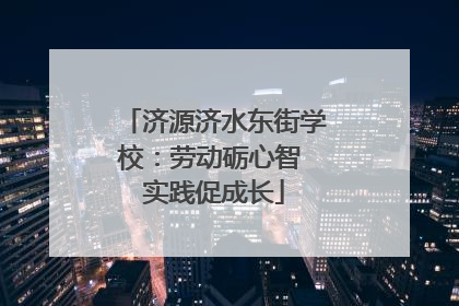 济源济水东街学校：劳动砺心智 实践促成长