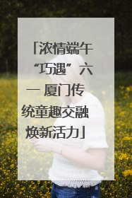 浓情端午“巧遇”六一 厦门传统童趣交融焕新活力