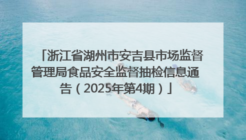 浙江省湖州市安吉县市场监督管理局食品安全监督抽检信息通告（2025年第4期）