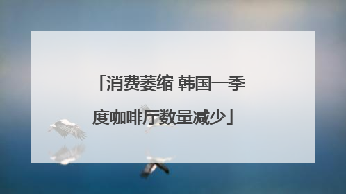 消费萎缩 韩国一季度咖啡厅数量减少
