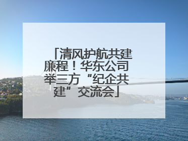 清风护航共建廉程！华东公司举三方“纪企共建”交流会
