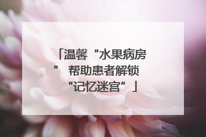 温馨“水果病房” 帮助患者解锁“记忆迷宫”