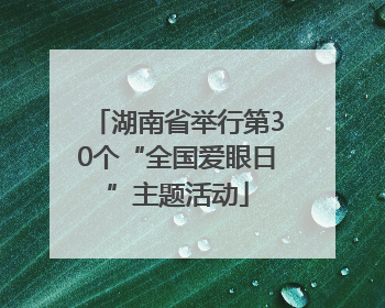 湖南省举行第30个“全国爱眼日”主题活动