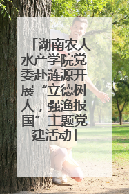 湖南农大水产学院党委赴涟源开展“立德树人，强渔报国”主题党建活动