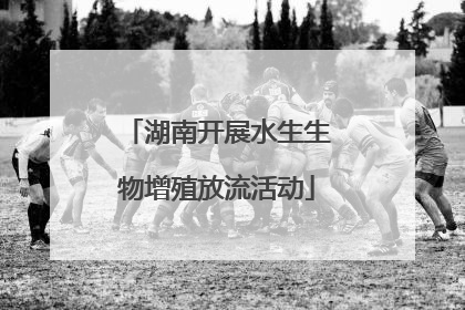 湖南开展水生生物增殖放流活动