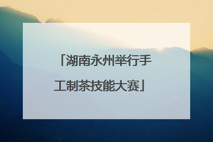 湖南永州举行手工制茶技能大赛