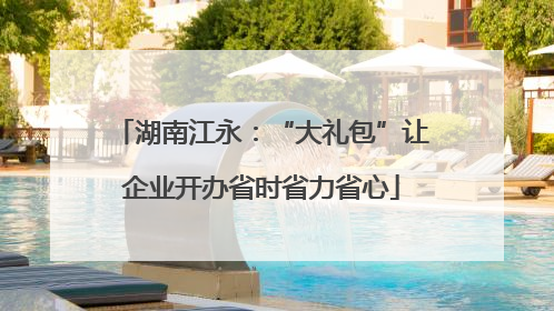湖南江永：“大礼包”让企业开办省时省力省心
