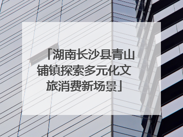 湖南长沙县青山铺镇探索多元化文旅消费新场景