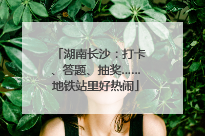 湖南长沙：打卡、答题、抽奖……地铁站里好热闹