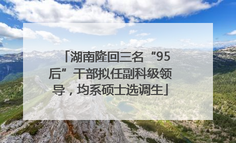 湖南隆回三名“95后”干部拟任副科级领导，均系硕士选调生