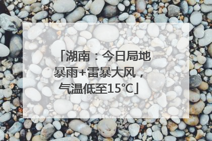 湖南：今日局地暴雨+雷暴大风，气温低至15℃