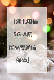 湖北电信5G-A赋能高考通信保障