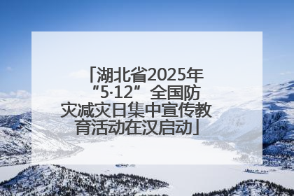 湖北省2025年“5·12”全国防灾减灾日集中宣传教育活动在汉启动