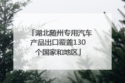 湖北随州专用汽车产品出口覆盖130个国家和地区