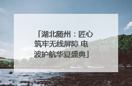 湖北随州：匠心筑牢无线屏障 电波护航华夏盛典