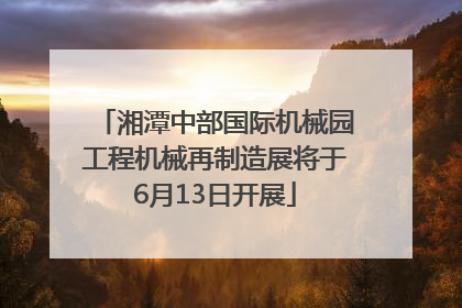 湘潭中部国际机械园工程机械再制造展将于6月13日开展