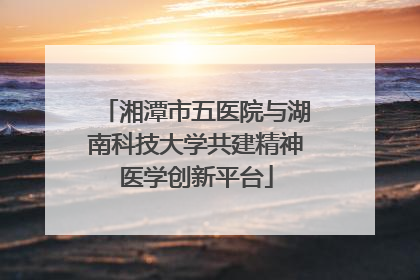 湘潭市五医院与湖南科技大学共建精神医学创新平台