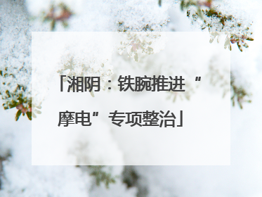湘阴：铁腕推进“摩电”专项整治