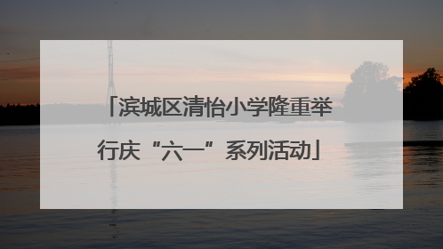 滨城区清怡小学隆重举行庆“六一”系列活动