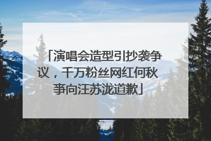 演唱会造型引抄袭争议，千万粉丝网红何秋亊向汪苏泷道歉