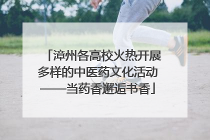 漳州各高校火热开展多样的中医药文化活动——当药香邂逅书香