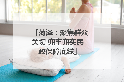 菏泽：聚焦群众关切 兜牢兜实民政保障底线