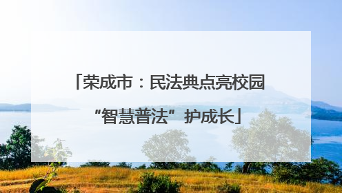 荣成市：民法典点亮校园 “智慧普法”护成长