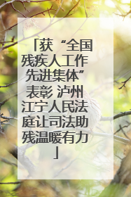 获“全国残疾人工作先进集体”表彰 泸州江宁人民法庭让司法助残温暖有力