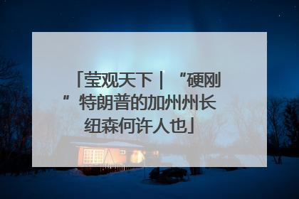 莹观天下｜“硬刚”特朗普的加州州长纽森何许人也