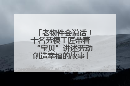 老物件会说话！十名劳模工匠带着“宝贝”讲述劳动创造幸福的故事