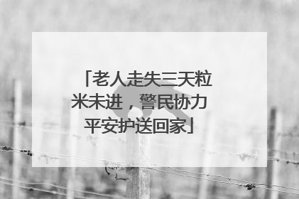 老人走失三天粒米未进，警民协力平安护送回家