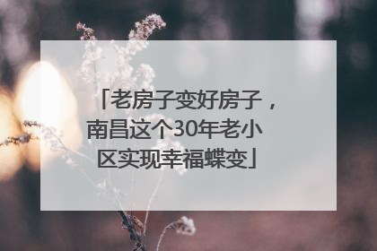 老房子变好房子，南昌这个30年老小区实现幸福蝶变