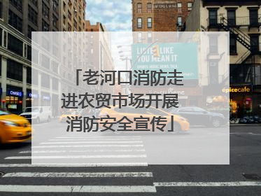 老河口消防走进农贸市场开展消防安全宣传