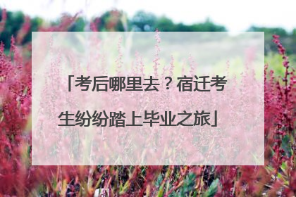 考后哪里去？宿迁考生纷纷踏上毕业之旅