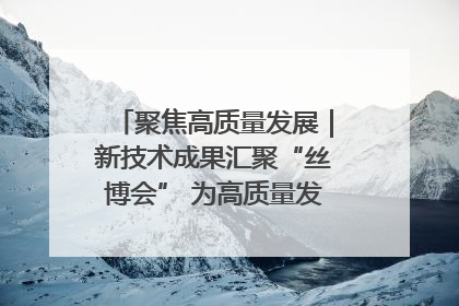 聚焦高质量发展｜新技术成果汇聚“丝博会” 为高质量发展注入新动能