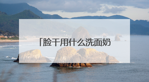脸干用什么洗面奶好？洗面奶哪个牌子好，2025洗面奶值得买推荐！