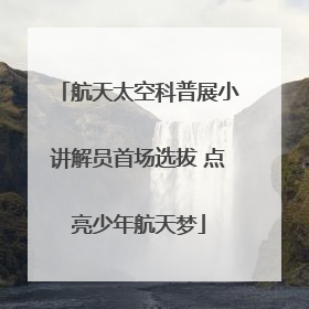 航天太空科普展小讲解员首场选拔 点亮少年航天梦