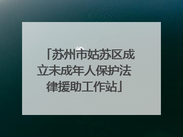 苏州市姑苏区成立未成年人保护法律援助工作站
